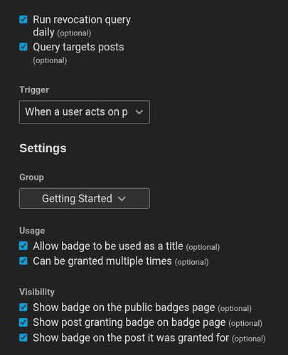 Screen Snippet of the bottom Discourse Badge Settings. Run Revocation Query Daily (optional) is Checked. Query targets posts (optional) is checked. The badge is also allowed to be used as a title and granted multiple times - both options are checked. All the badge visibility settings are checked also. The badge's trigger is "When a user acts on post" and the Badge is part of the Getting Started group.