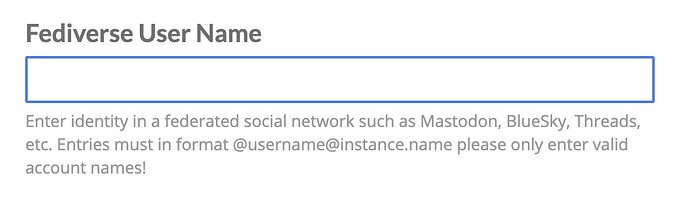 Fediverse User Name: Enter identity in a federated social network such as Mastodon, BlueSky, Threads, etc. Entries must in format @username@instance.name please only enter valid account names!